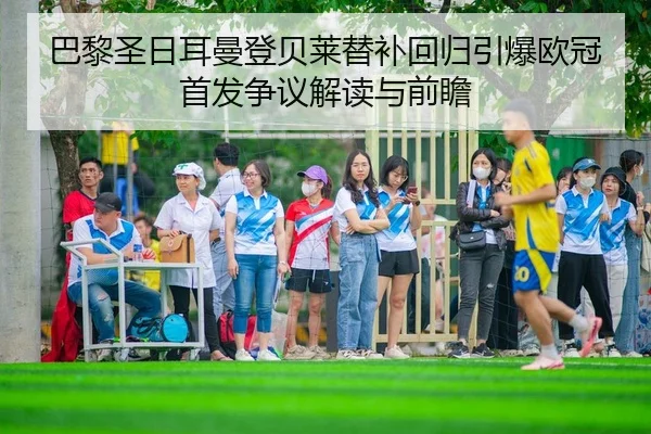 巴黎圣日耳曼登贝莱替补回归引爆欧冠首发争议解读与前瞻